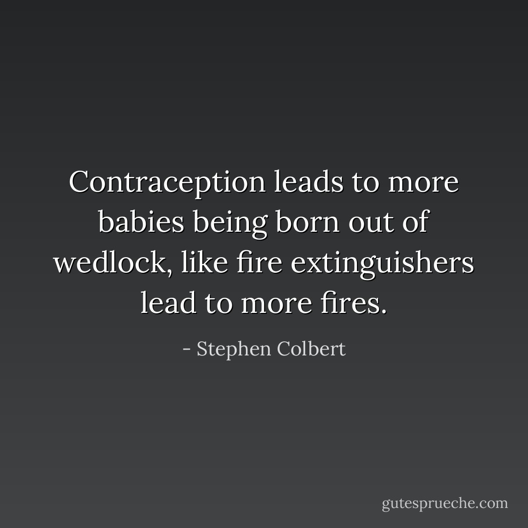 Contraception leads to more babies being born out of wedlock, like fire extinguishers lead to more fires. - Stephen Colbert