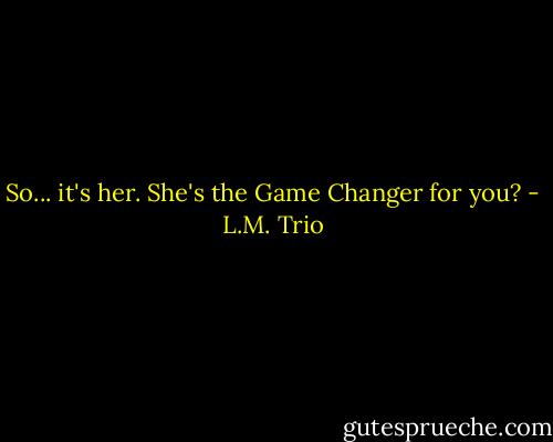 So... it's her. She's the Game Changer for you? - L.M. Trio