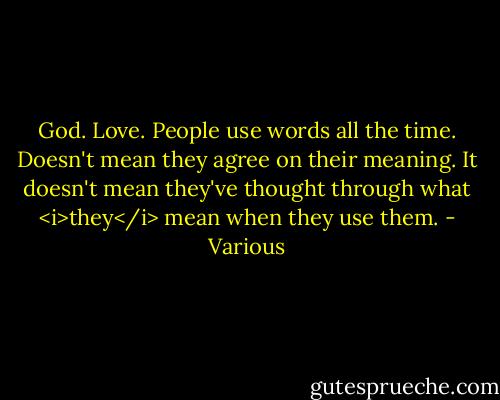 God. Love. People use words all the time. Doesn't mean they agree on their meaning. It doesn't mean they've thought through what <i>they</i> mean when they use them. - Various