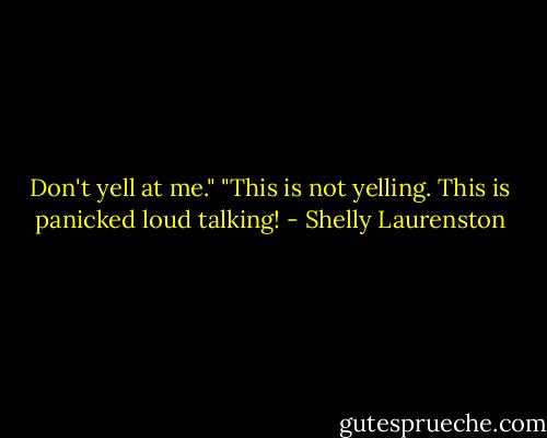 Don't yell at me." "This is not yelling. This is panicked loud talking! - Shelly Laurenston