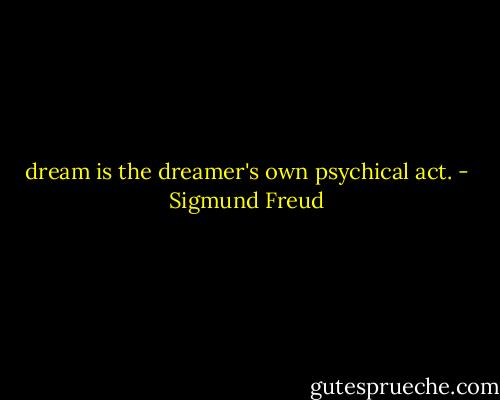 dream is the dreamer's own psychical act. - Sigmund Freud