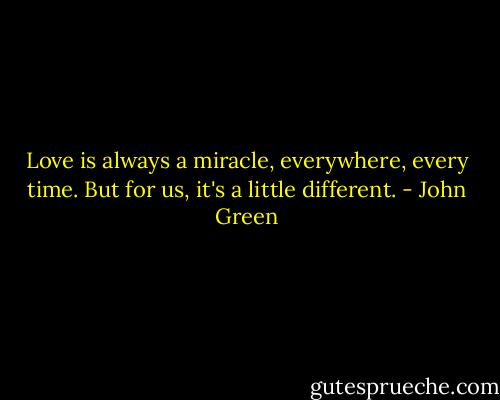 Love is always a miracle, everywhere, every time. But for us, it's a little different. - John Green
