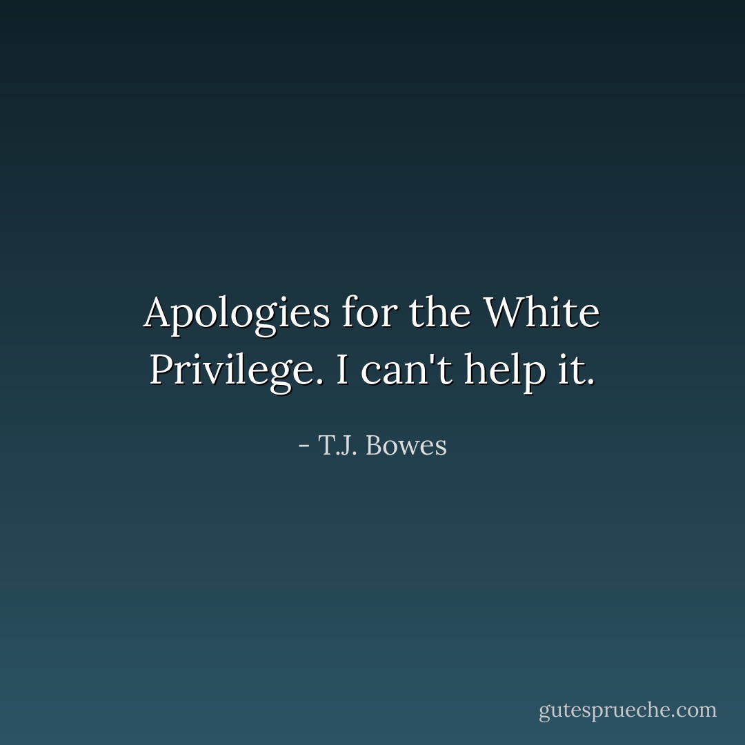 Apologies for the White Privilege. I can't help it. - T.J. Bowes