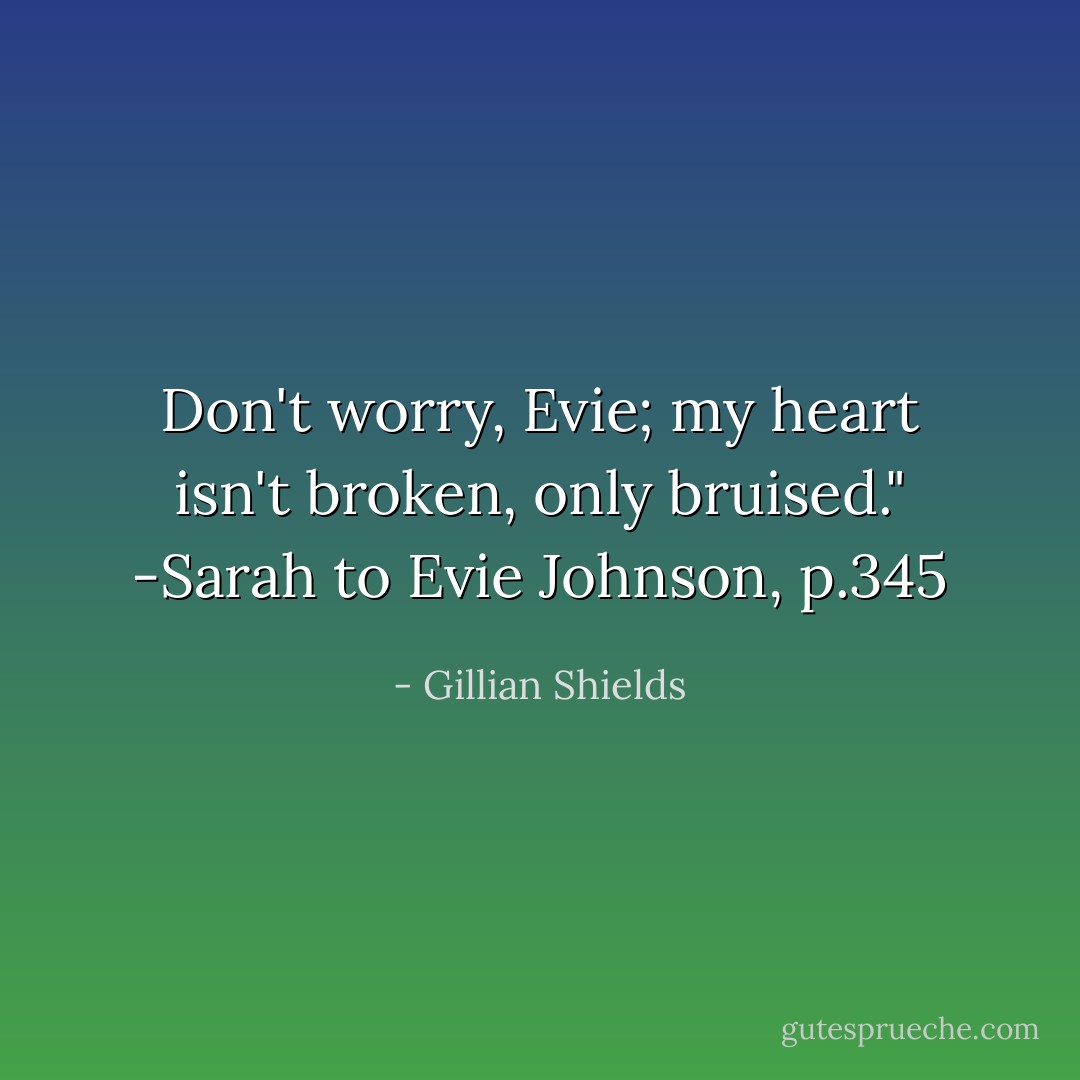 Don't worry, Evie; my heart isn't broken, only bruised."<br />-Sarah to Evie Johnson, p.345 - Gillian Shields