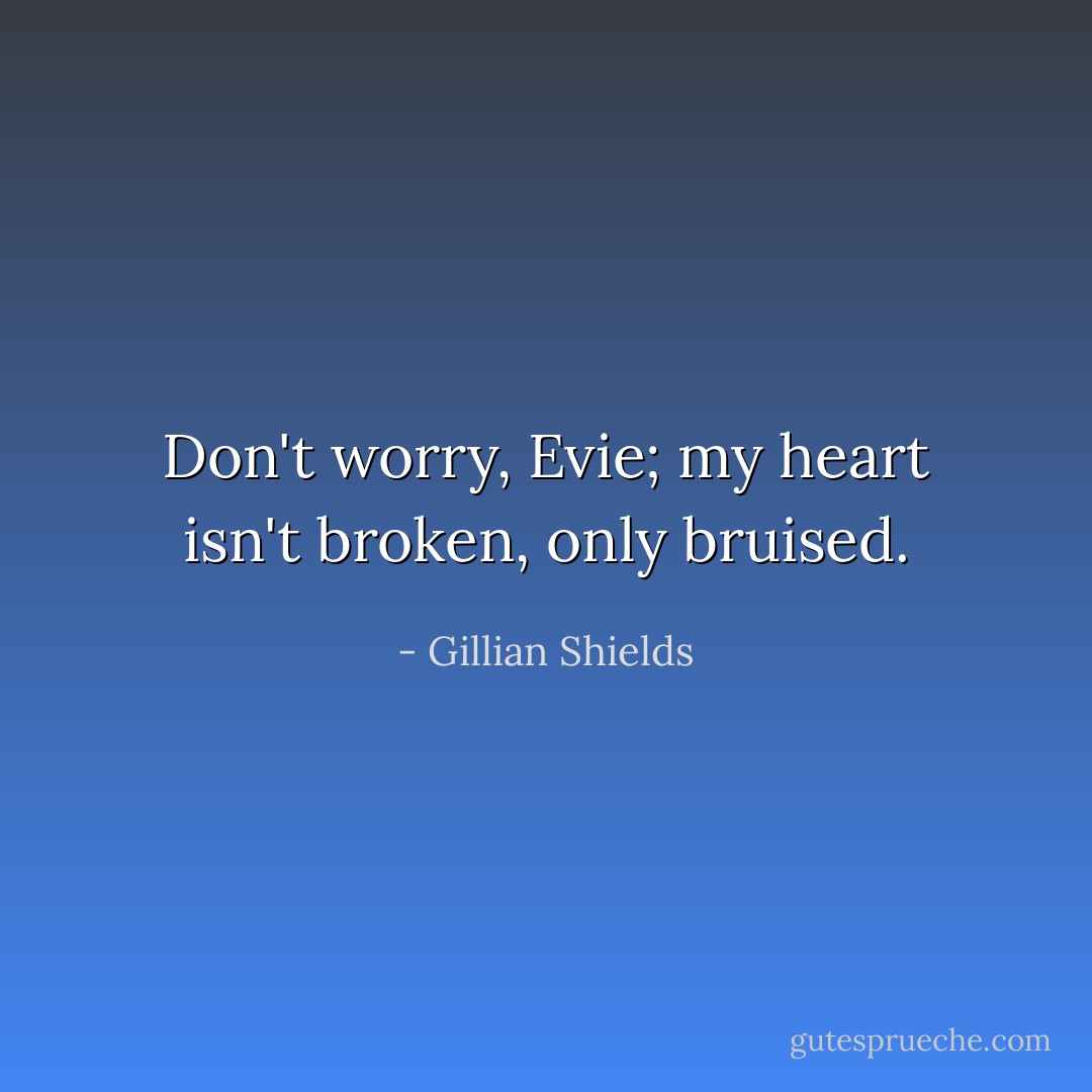 Don't worry, Evie; my heart isn't broken, only bruised. - Gillian Shields