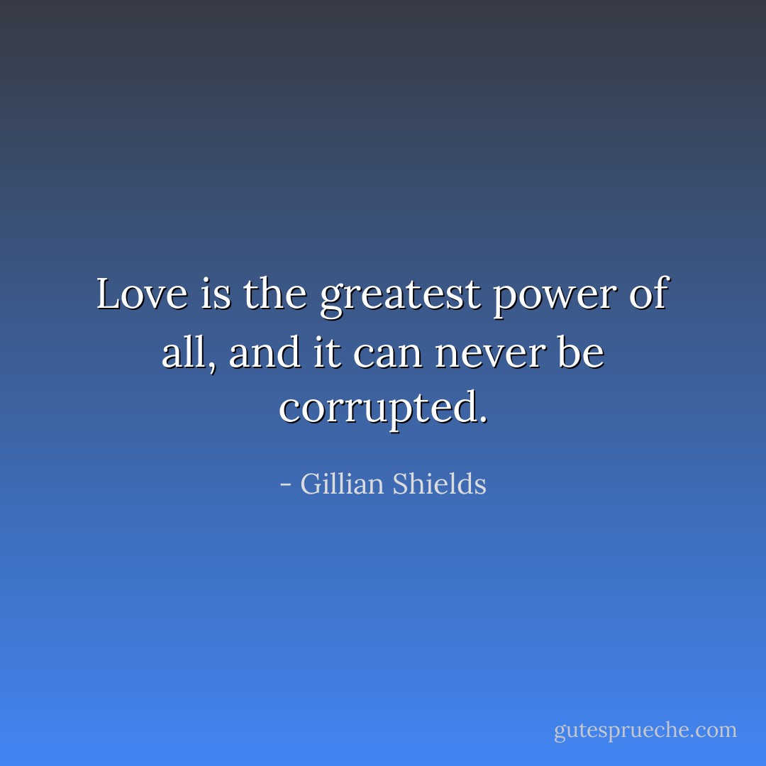 Love is the greatest power of all, and it can never be corrupted. - Gillian Shields