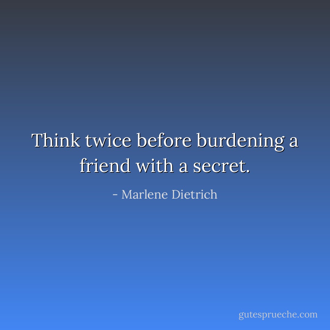 Think twice before burdening a friend with a secret. - Marlene Dietrich