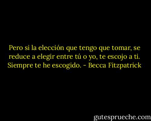 Pero si la elección que tengo que tomar, se reduce a elegir entre tú o yo, te escojo a ti. Siempre te he escogido. - Becca Fitzpatrick