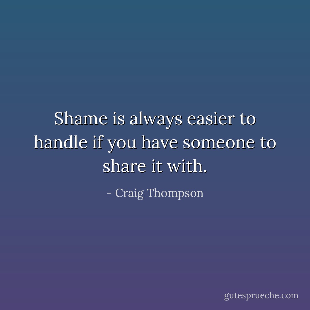 Shame is always easier to handle if you have someone to share it with. - Craig Thompson