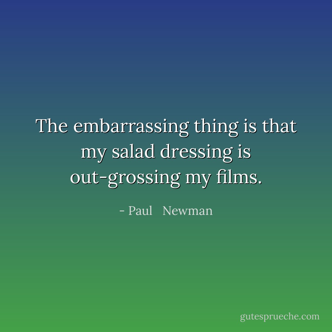 The embarrassing thing is that my salad dressing is out-grossing my films. - Paul   Newman