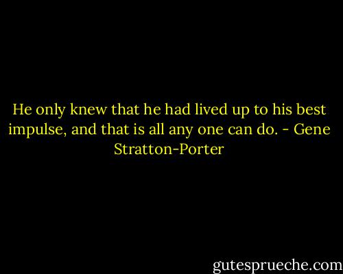 He only knew that he had lived up to his best impulse, and that is all any one can do. - Gene Stratton-Porter