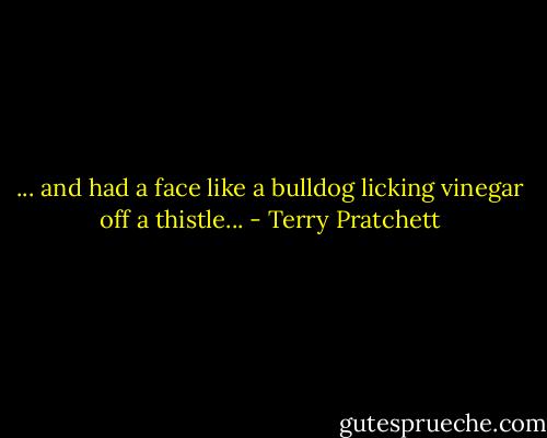 ... and had a face like a bulldog licking vinegar off a thistle... - Terry Pratchett