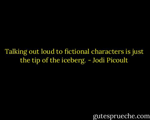 Talking out loud to fictional characters is just the tip of the iceberg. - Jodi Picoult