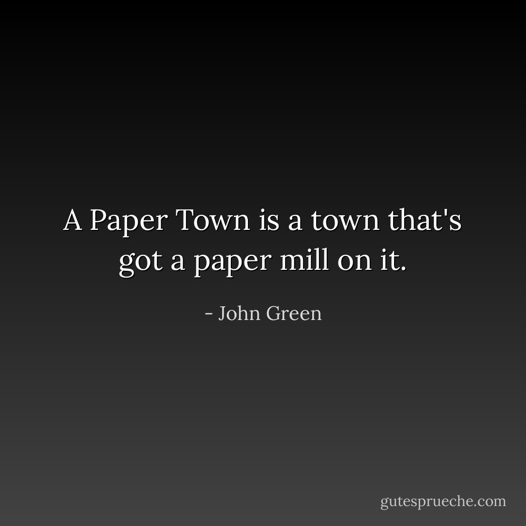 A Paper Town is a town that's got a paper mill on it. - John Green