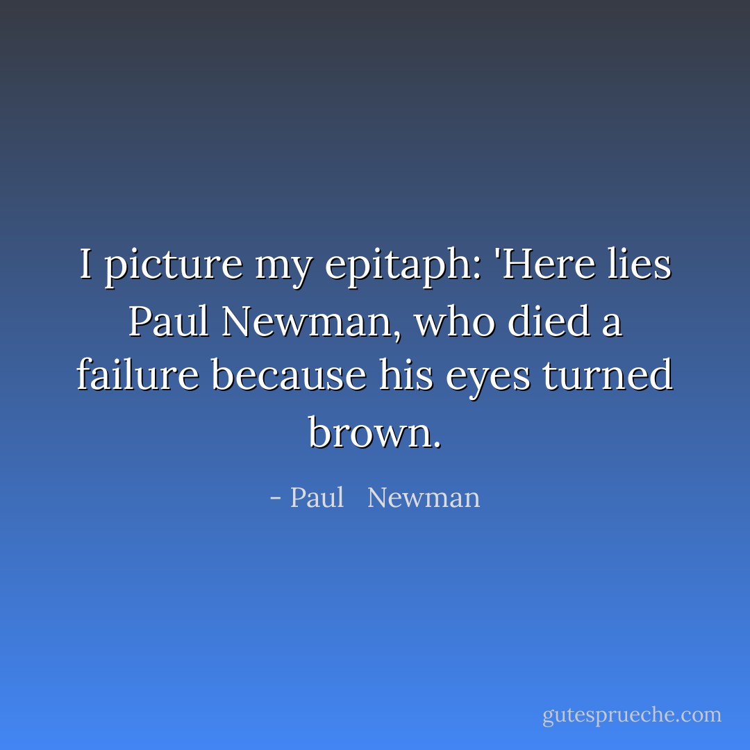 I picture my epitaph: 'Here lies Paul Newman, who died a failure because his eyes turned brown. - Paul   Newman