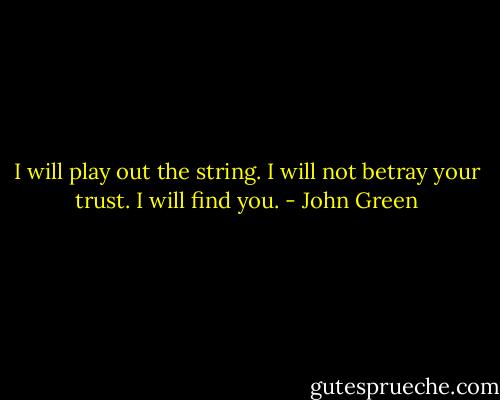 I will play out the string. I will not betray your trust. I will find you. - John Green