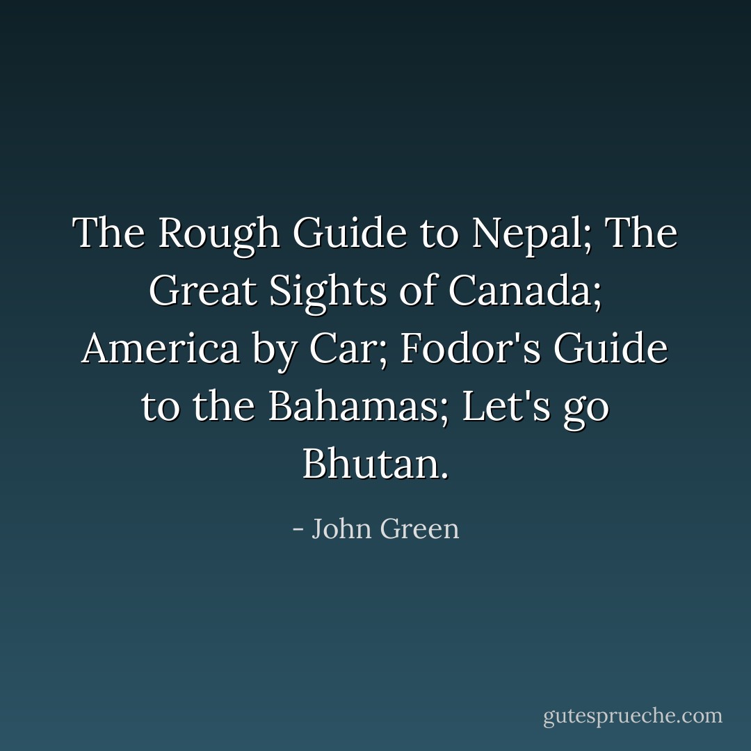 The Rough Guide to Nepal; The Great Sights of Canada; America by Car; Fodor's Guide to the Bahamas; Let's go Bhutan. - John Green