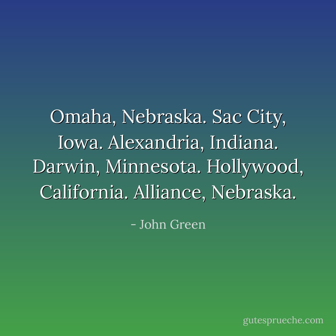 Omaha, Nebraska. Sac City, Iowa. Alexandria, Indiana. Darwin, Minnesota. Hollywood, California. Alliance, Nebraska. - John Green