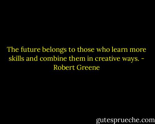 The future belongs to those who learn more skills and combine them in creative ways. - Robert Greene