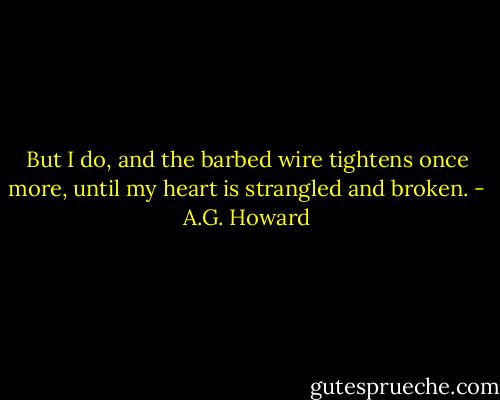 But I do, and the barbed wire tightens once more, until my heart is strangled and broken. - A.G. Howard