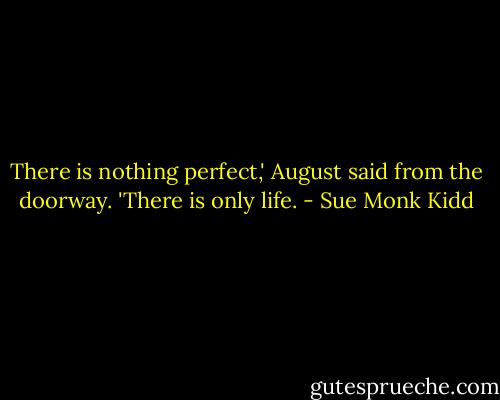 There is nothing perfect,' August said from the doorway. 'There is only life. - Sue Monk Kidd