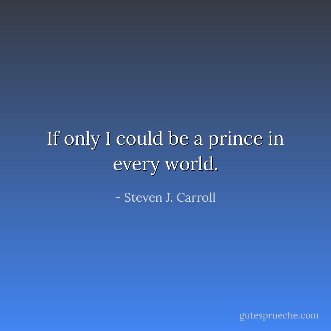 If only I could be a prince in every world. - Steven J. Carroll