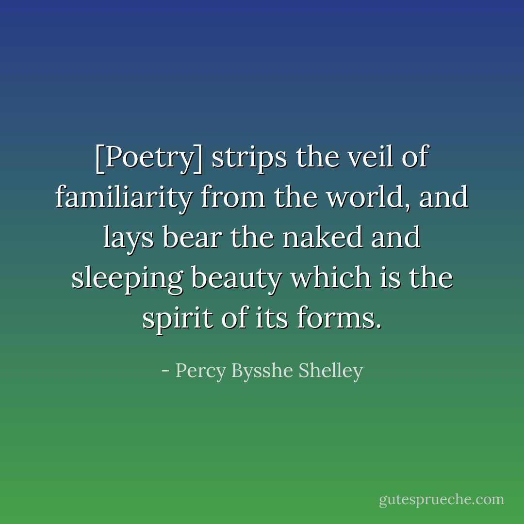 [Poetry] strips the veil of familiarity from the world, and lays bear the naked and sleeping beauty which is the spirit of its forms. - Percy Bysshe Shelley