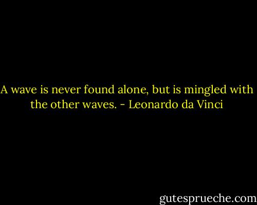 A wave is never found alone, but is mingled with the other waves. - Leonardo da Vinci