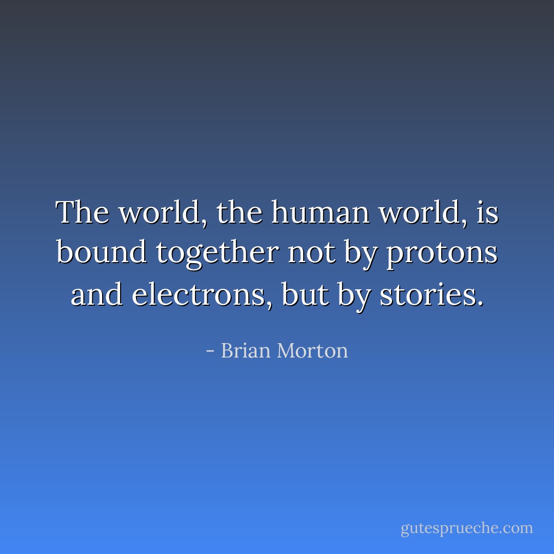 The world, the human world, is bound together not by protons and electrons, but by stories. - Brian Morton