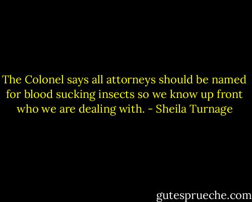 The Colonel says all attorneys should be named for blood sucking insects so we know up front who we are dealing with. - Sheila Turnage