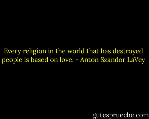 Every religion in the world that has destroyed people is based on love. - Anton Szandor LaVey