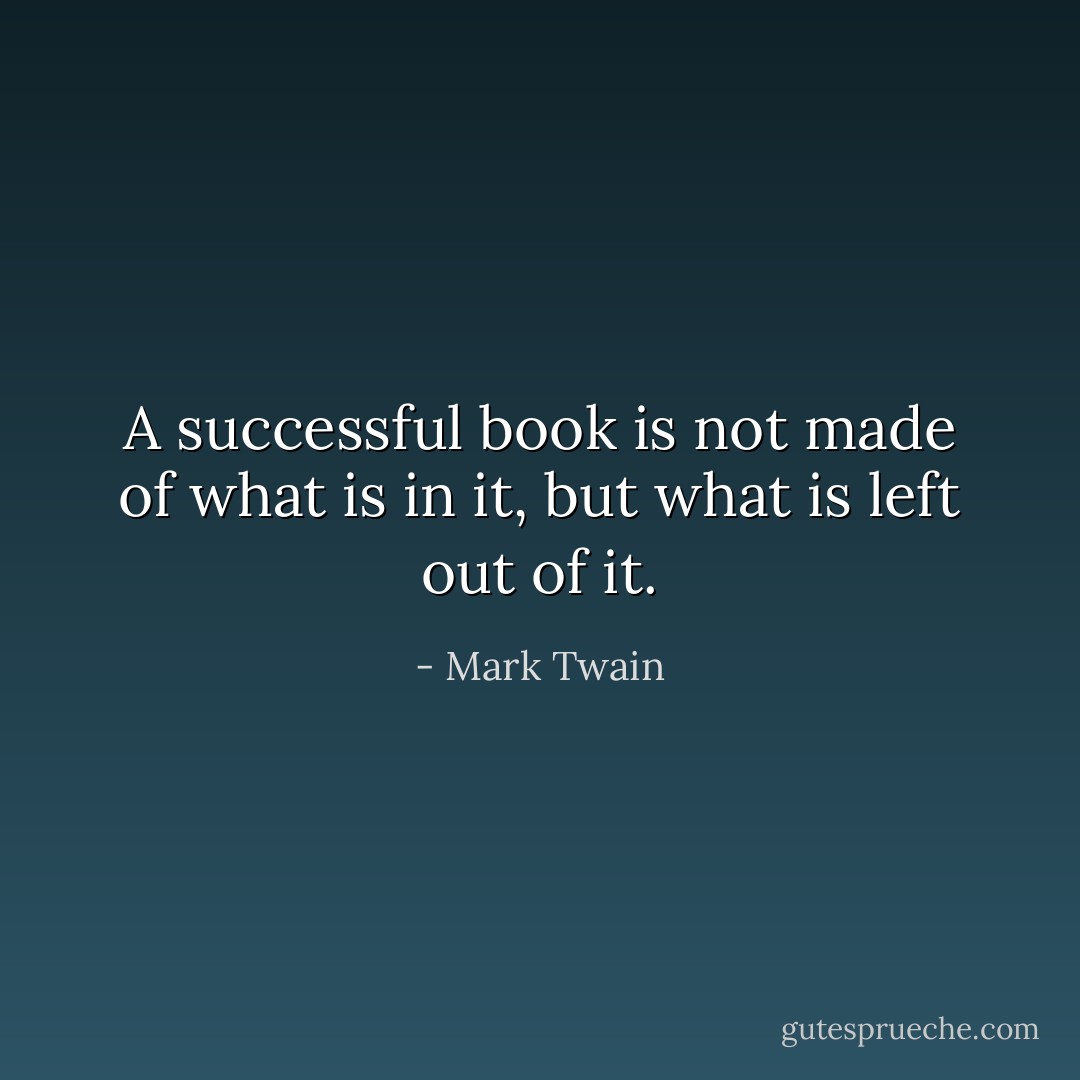 A successful book is not made of what is in it, but what is left out of it. - Mark Twain
