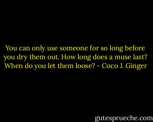 You can only use someone for so long before you dry them out. How long does a muse last? When do you let them loose? - Coco J. Ginger