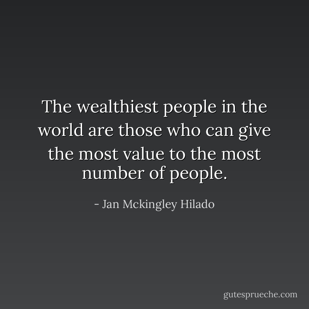 The wealthiest people in the world are those who can give the most value to the most number of people. - Jan Mckingley Hilado