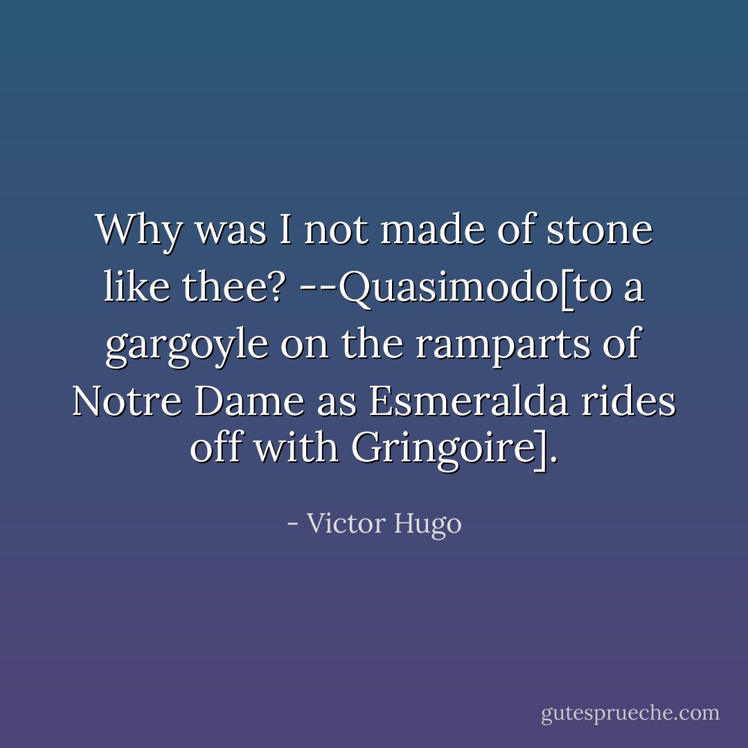 Why was I not made of stone like thee?<br />--Quasimodo[to a gargoyle on the ramparts of Notre Dame as Esmeralda rides off with Gringoire]. - Victor Hugo