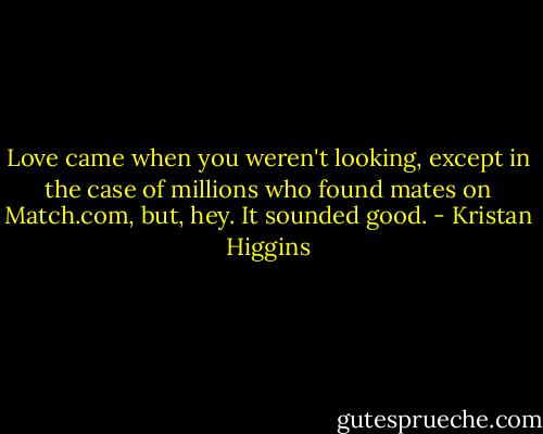 Love came when you weren't looking, except in the case of millions who found mates on Match.com, but, hey. It sounded good. - Kristan Higgins