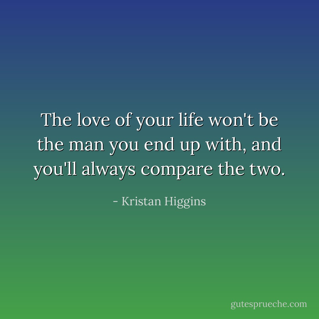 The love of your life won't be the man you end up with, and you'll always compare the two. - Kristan Higgins