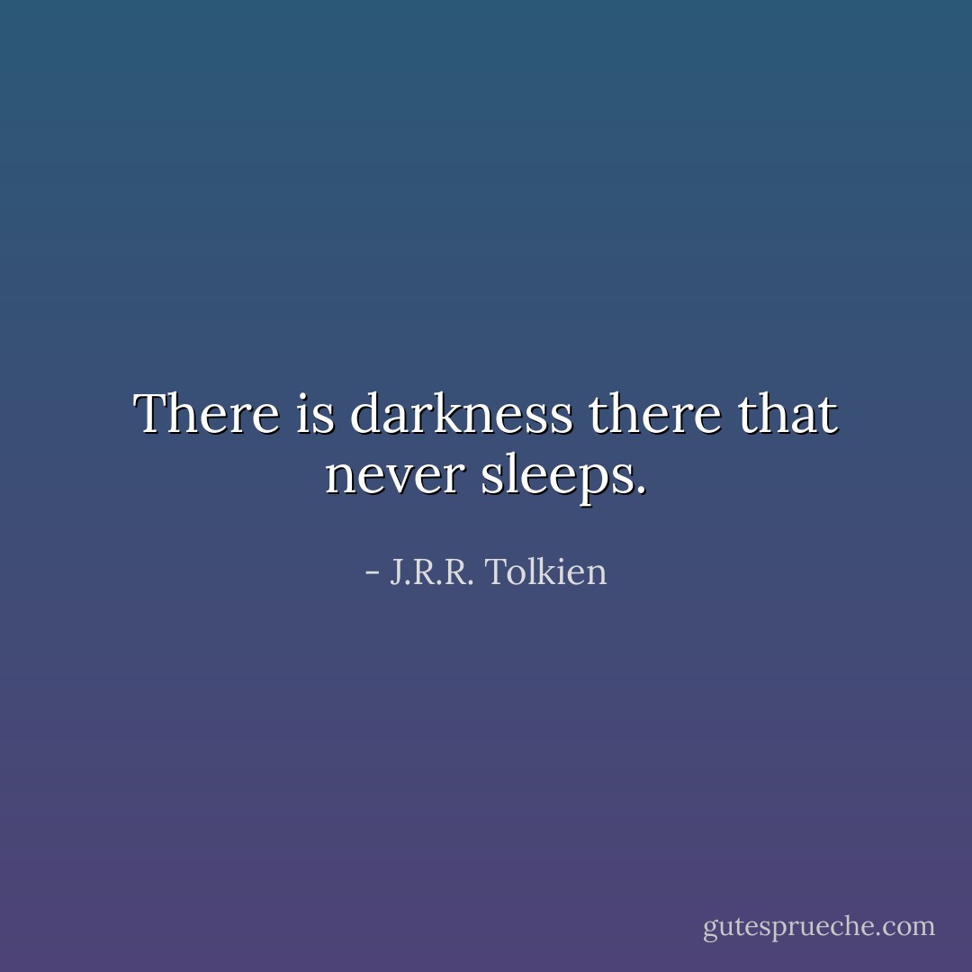 There is darkness there that never sleeps. - J.R.R. Tolkien