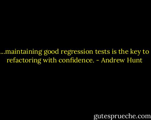 ...maintaining good regression tests is the key to refactoring with confidence. - Andrew Hunt