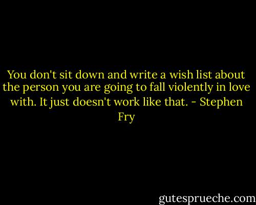 You don't sit down and write a wish list about the person you are going to fall violently in love with. It just doesn't work like that. - Stephen Fry