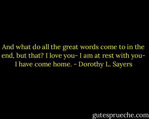 And what do all the great words come to in the end, but that? I love you- I am at rest with you- I have come home. - Dorothy L. Sayers