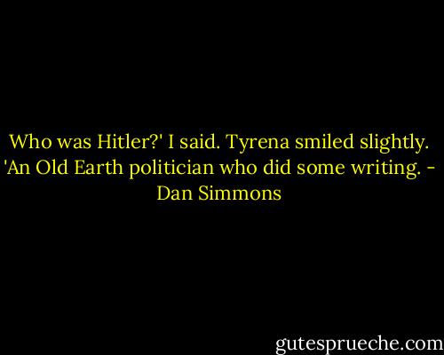 Who was Hitler?' I said.<br />Tyrena smiled slightly. 'An Old Earth politician who did some writing. - Dan Simmons