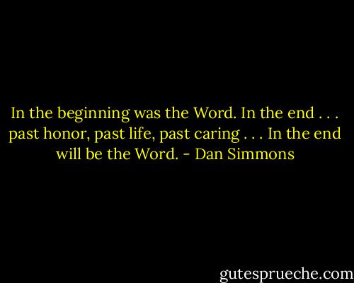 In the beginning was the Word.<br />In the end . . . past honor, past life, past caring . . .<br />In the end will be the Word. - Dan Simmons