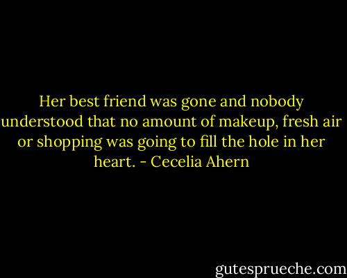 Her best friend was gone and nobody understood that no amount of makeup, fresh air or shopping was going to fill the hole in her heart. - Cecelia Ahern