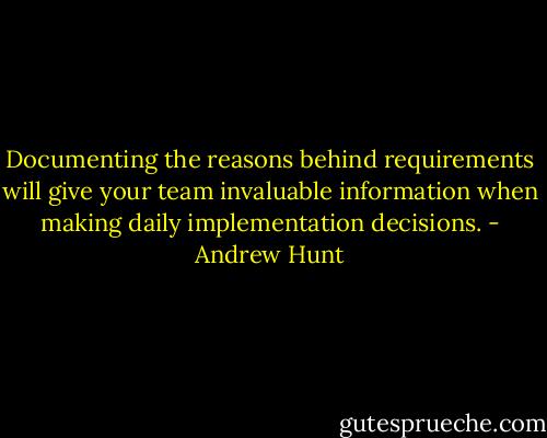 Documenting the reasons behind requirements will give your team invaluable information when making daily implementation decisions. - Andrew Hunt