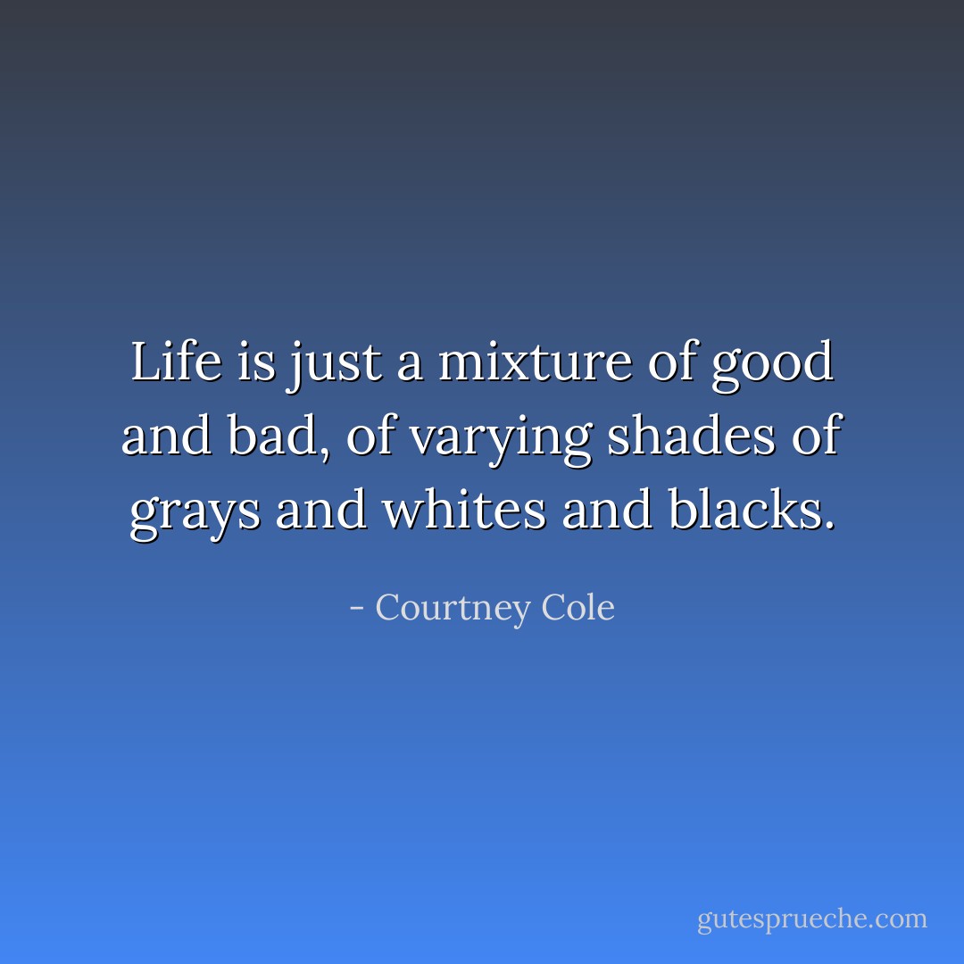 Life is just a mixture of good and bad, of varying shades of grays and whites and blacks. - Courtney Cole