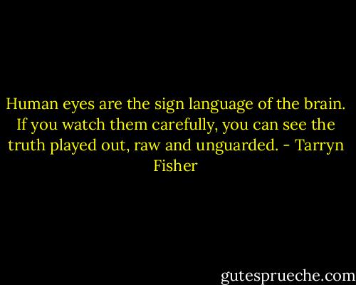 Human eyes are the sign language of the brain. If you watch them carefully, you can see the truth played out, raw and unguarded. - Tarryn Fisher