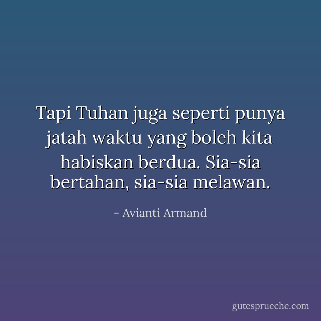 Tapi Tuhan juga seperti punya jatah waktu yang boleh kita habiskan<br />berdua. Sia-sia bertahan, sia-sia melawan. - Avianti Armand