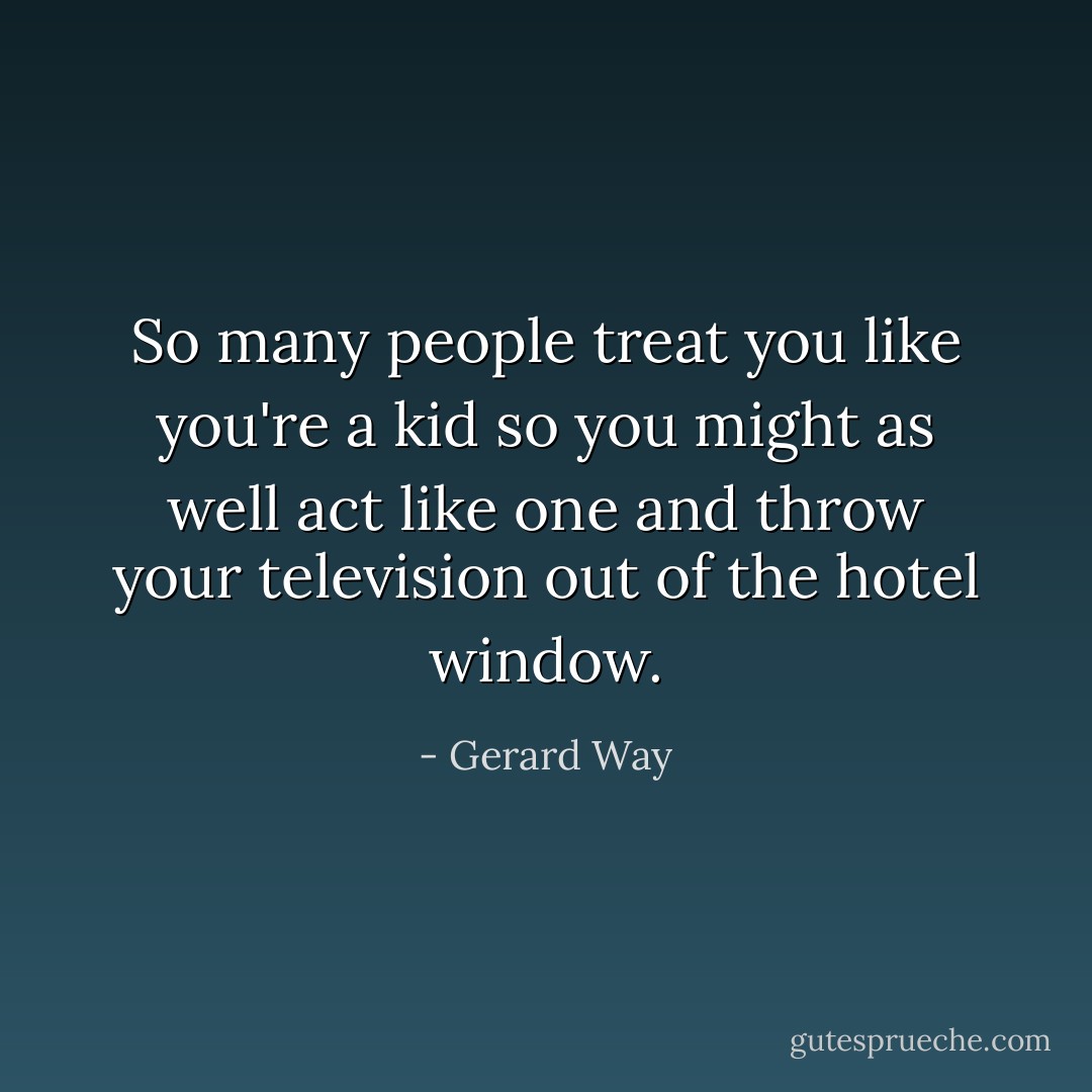 So many people treat you like you're a kid so you might as well act like one and throw your television out of the hotel window. - Gerard Way