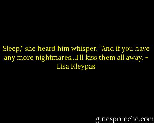Sleep," she heard him whisper. "And if you have any more nightmares...I'll kiss them all away. - Lisa Kleypas